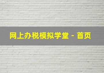 网上办税模拟学堂 - 首页